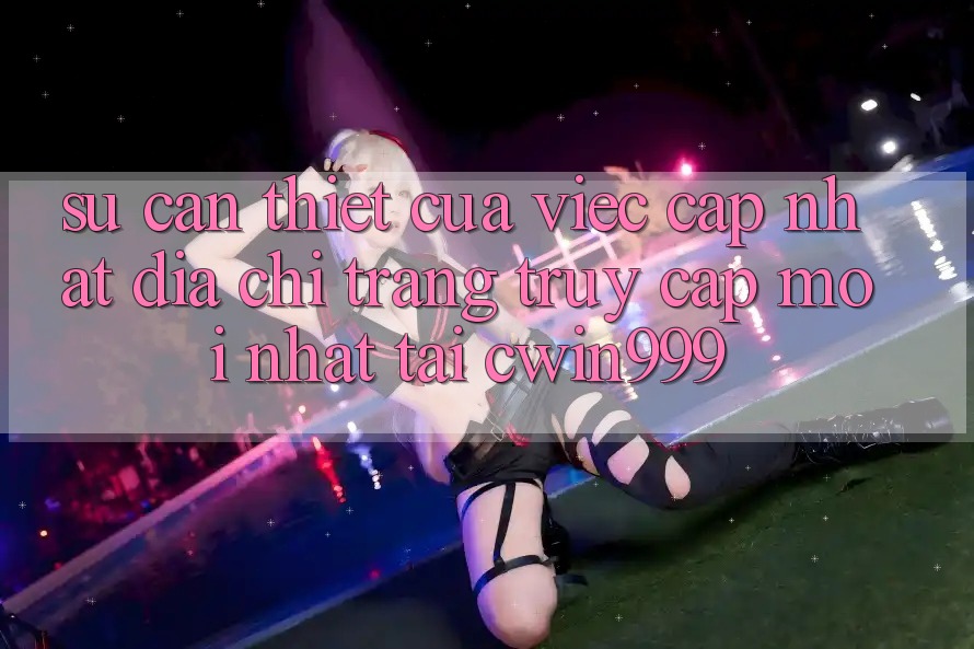 Sự Cần Thiết Của Việc Cập Nhật Địa chỉ trang Truy Cập Mới nhất Tại Cwin999 Sự Cần Thiết Của Việc Cập Nhật Địa chỉ trang Truy Cập Mới nhất Tại Cwin999