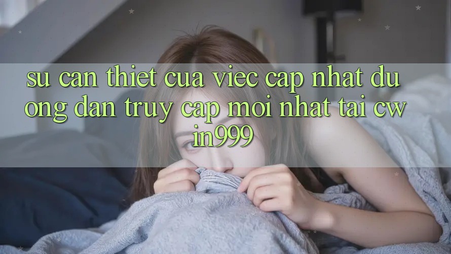 Sự Cần Thiết Của Việc Cập Nhật Đường dẫn Truy Cập Mới nhất Tại Cwin999