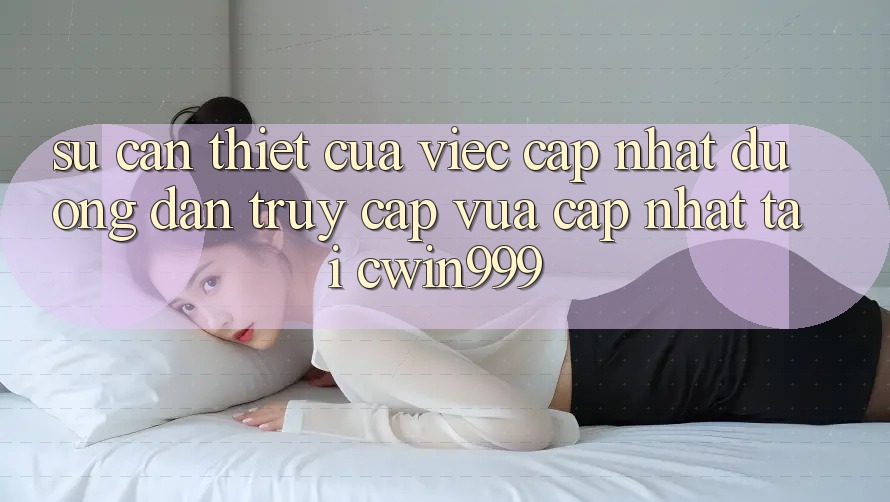 Sự Cần Thiết Của Việc Cập Nhật Đường dẫn Truy Cập Vừa cập nhật Tại Cwin999