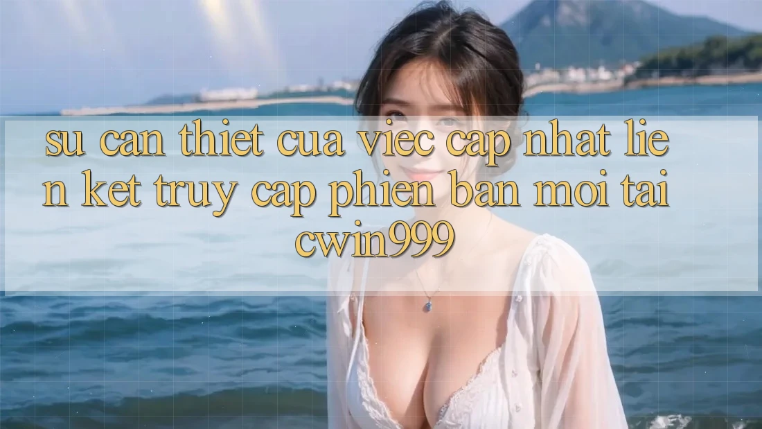 Sự Cần Thiết Của Việc Cập Nhật Liên kết Truy Cập Phiên bản mới Tại Cwin999
