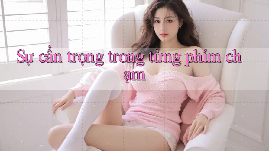 Sự cẩn trọng trong từng phím chạm