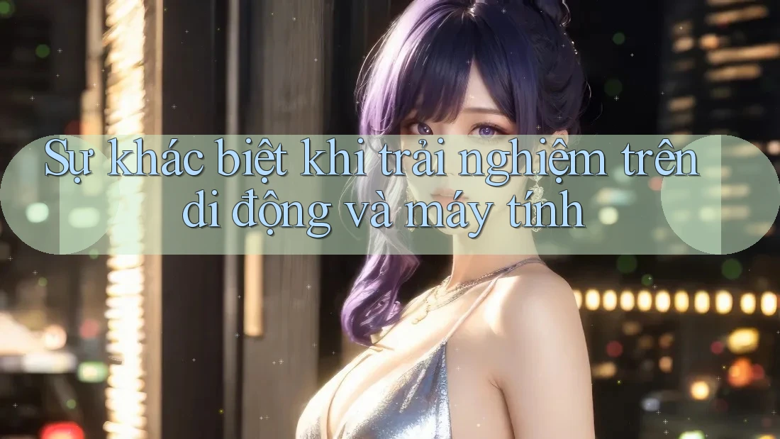 Sự khác biệt khi trải nghiệm trên di động và máy tính