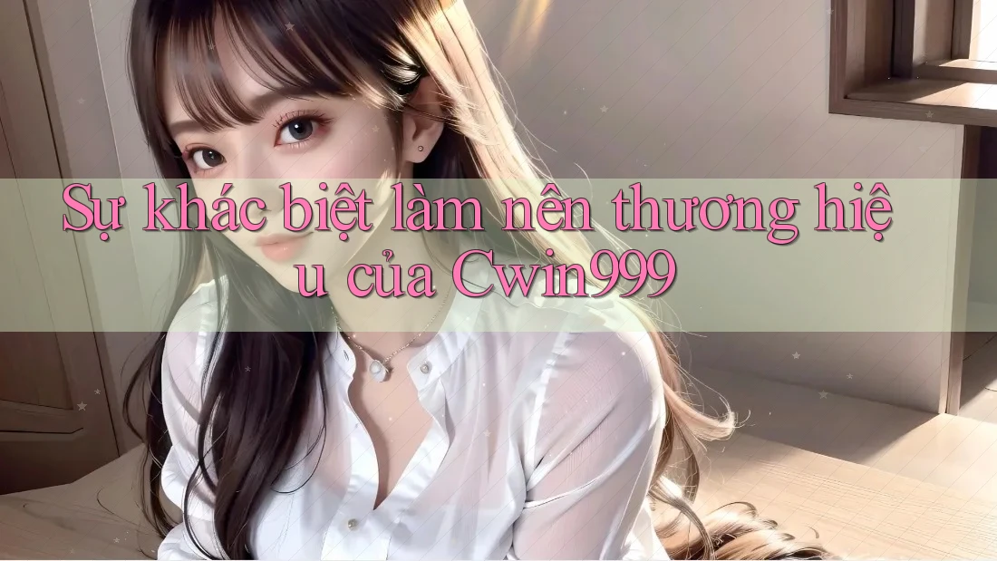 Sự khác biệt làm nên thương hiệu của Cwin999 Sự khác biệt làm nên thương hiệu của Cwin999