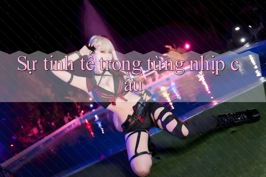 Sự tinh tế trong từng nhịp cầu Sự tinh tế trong từng nhịp cầu