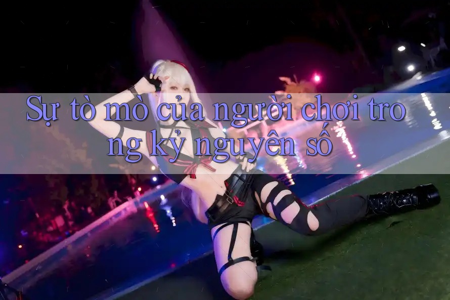 Sự tò mò của người chơi trong kỷ nguyên số