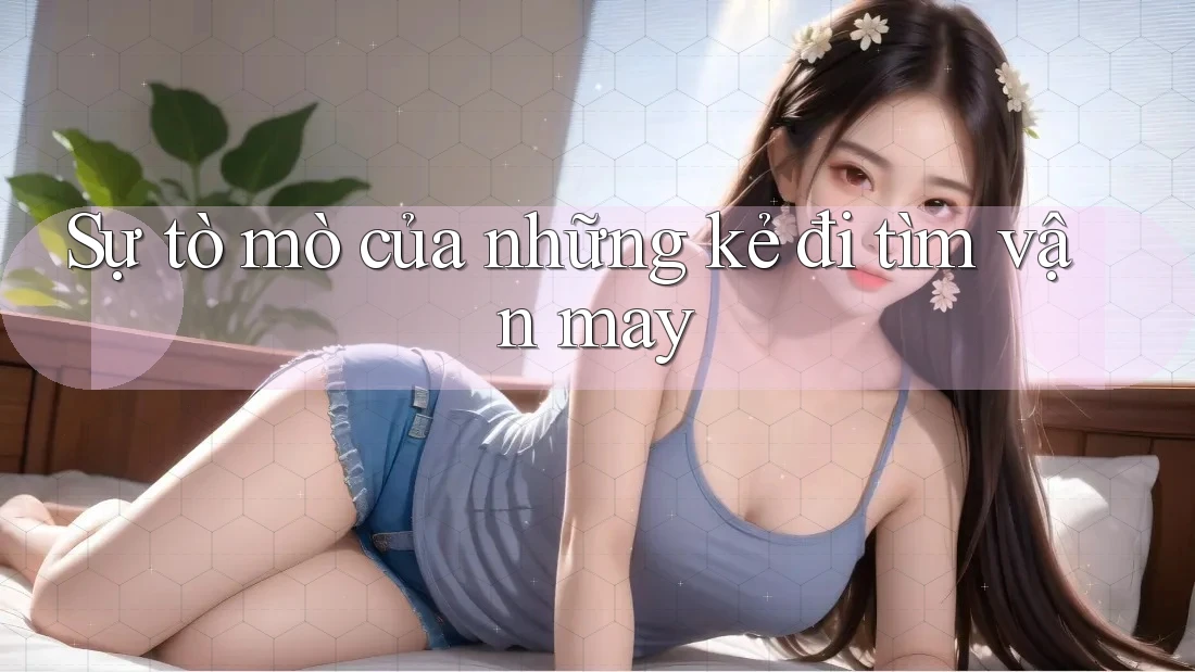Sự tò mò của những kẻ đi tìm vận may