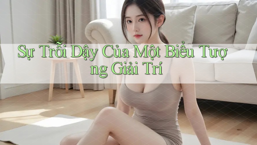 Sự Trỗi Dậy Của Một Biểu Tượng Giải Trí