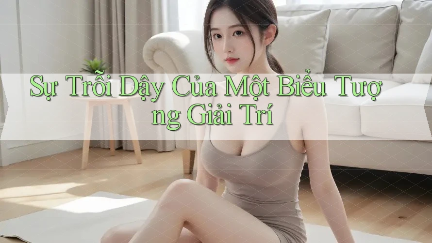 Sự Trỗi Dậy Của Một Biểu Tượng Giải Trí
