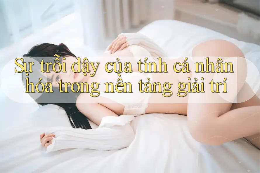 Sự trỗi dậy của tính cá nhân hóa trong nền tảng giải trí