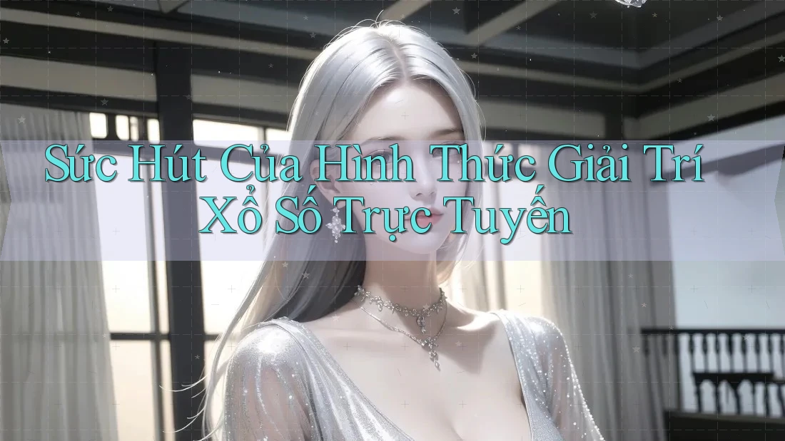 Sức Hút Của Hình Thức Giải Trí Xổ Số Trực Tuyến