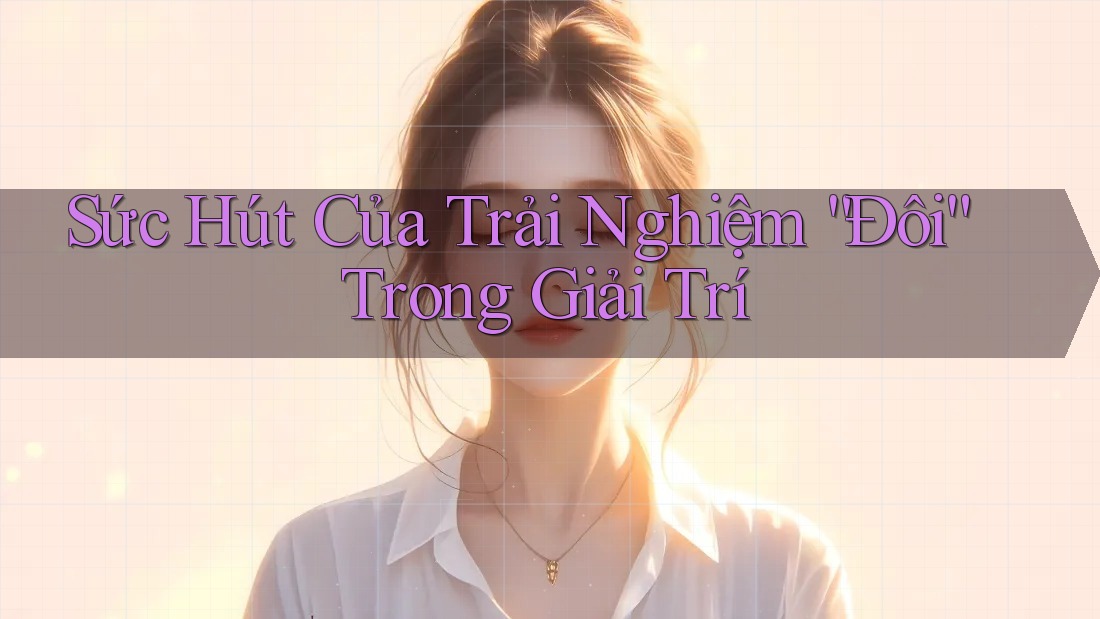Sức Hút Của Trải Nghiệm “Đôi” Trong Giải Trí Sức Hút Của Trải Nghiệm “Đôi” Trong Giải Trí