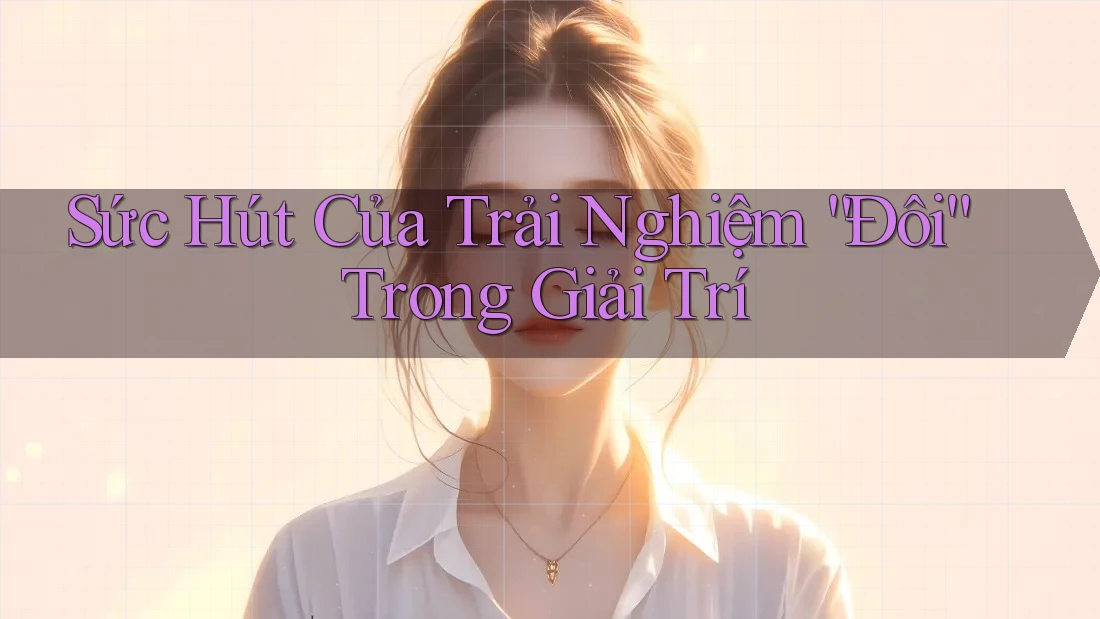 Sức Hút Của Trải Nghiệm “Đôi” Trong Giải Trí