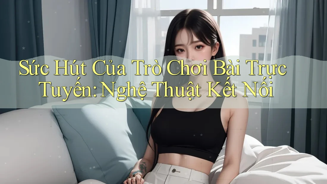Sức Hút Của Trò Chơi Bài Trực Tuyến: Nghệ Thuật Kết Nối