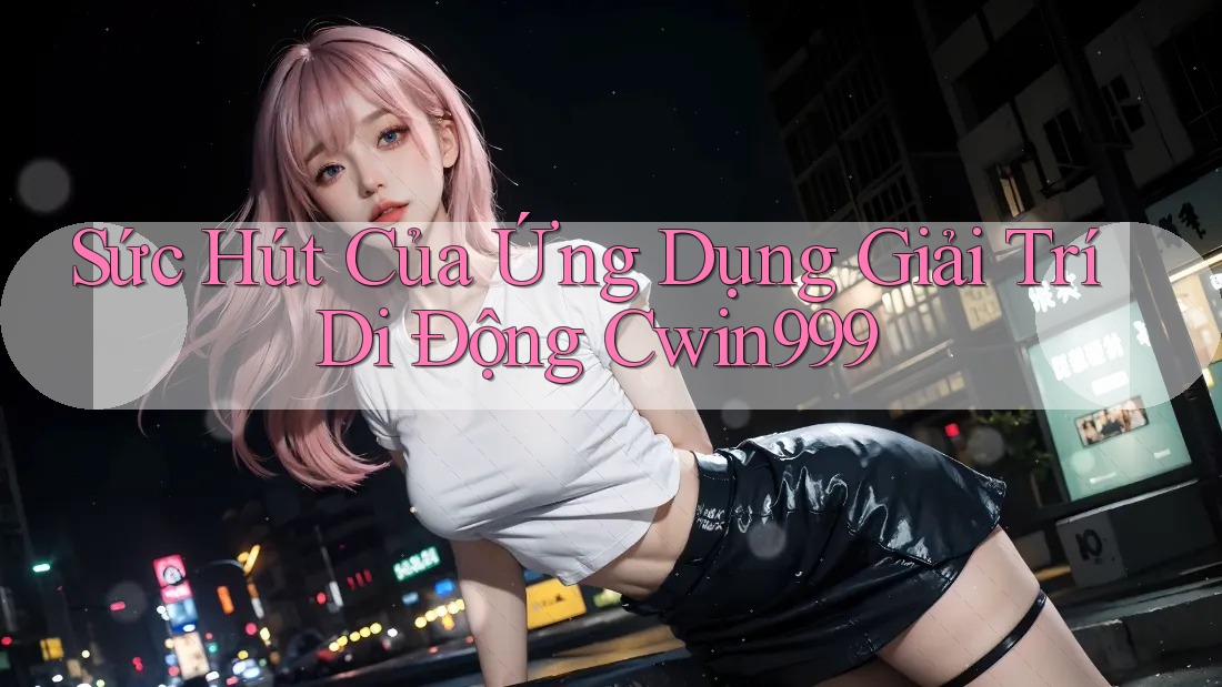 Sức Hút Của Ứng Dụng Giải Trí Di Động Cwin999 Sức Hút Của Ứng Dụng Giải Trí Di Động Cwin999