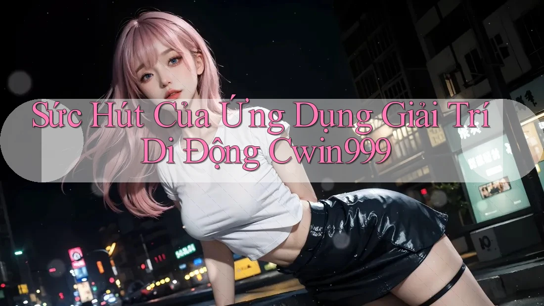 Sức Hút Của Ứng Dụng Giải Trí Di Động Cwin999 Sức Hút Của Ứng Dụng Giải Trí Di Động Cwin999
