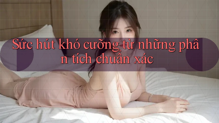 Sức hút khó cưỡng từ những phân tích chuẩn xác Sức hút khó cưỡng từ những phân tích chuẩn xác
