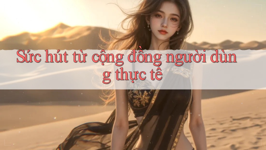 Sức hút từ cộng đồng người dùng thực tế Sức hút từ cộng đồng người dùng thực tế