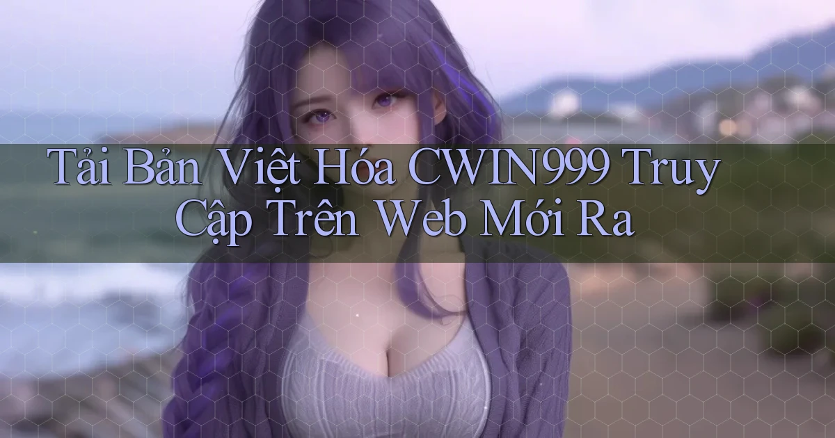 tải bản việt hóa cwin999 truy cập trên web mới ra