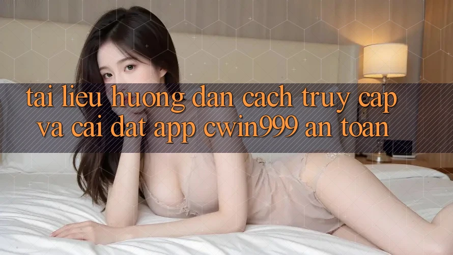 Tài liệu hướng dẫn Cách Truy Cập Và Cài Đặt App Cwin999 An Toàn