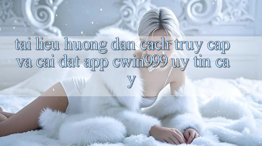 Tài liệu hướng dẫn Cách Truy Cập Và Cài Đặt App Cwin999 Uy tín cậy