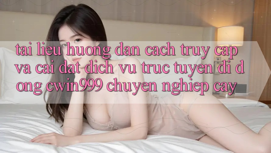 Tài liệu hướng dẫn Cách Truy Cập Và Cài Đặt Dịch vụ trực tuyến di động Cwin999 Chuyên nghiệp cậy Tài liệu hướng dẫn Cách Truy Cập Và Cài Đặt Dịch vụ trực tuyến di động Cwin999 Chuyên nghiệp cậy