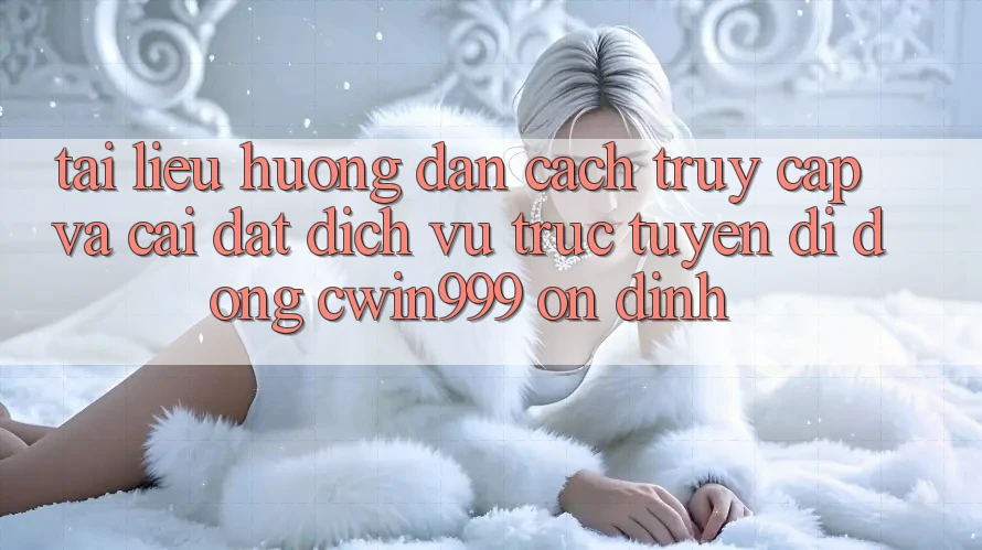 Tài liệu hướng dẫn Cách Truy Cập Và Cài Đặt Dịch vụ trực tuyến di động Cwin999 Ổn định