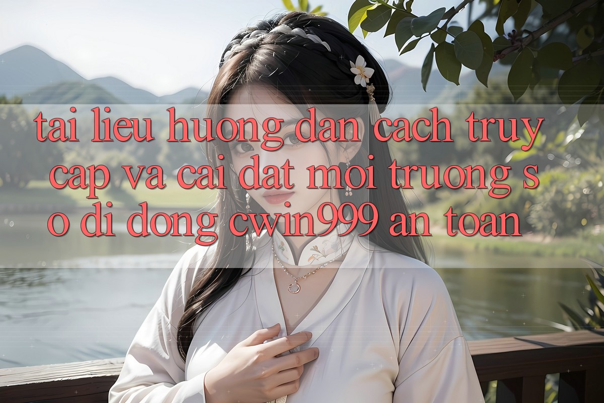 Tài liệu hướng dẫn Cách Truy Cập Và Cài đặt Môi trường số di động Cwin999 An Toàn
