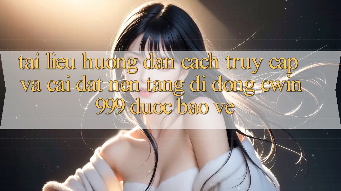 Tài liệu hướng dẫn Cách Truy Cập Và Cài đặt Nền tảng di động Cwin999 Được bảo vệ