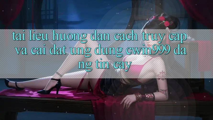Tài liệu hướng dẫn Cách Truy Cập Và Cài Đặt Ứng Dụng Cwin999 Đáng tin cậy