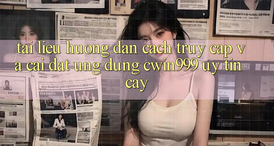 Tài liệu hướng dẫn Cách Truy Cập Và Cài Đặt Ứng Dụng Cwin999 Uy tín cậy
