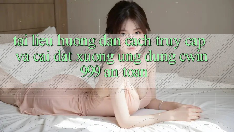 Tài liệu hướng dẫn Cách Truy Cập Và Cài đặt xuống Ứng Dụng Cwin999 An Toàn
