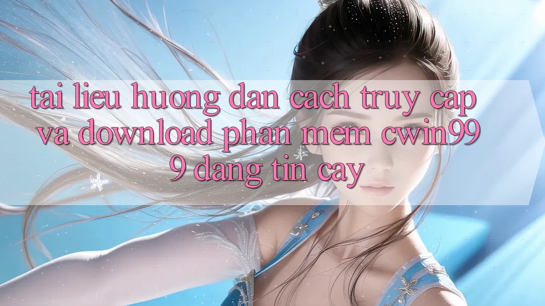 Tài liệu hướng dẫn Cách Truy Cập Và Download Phần mềm Cwin999 Đáng tin cậy