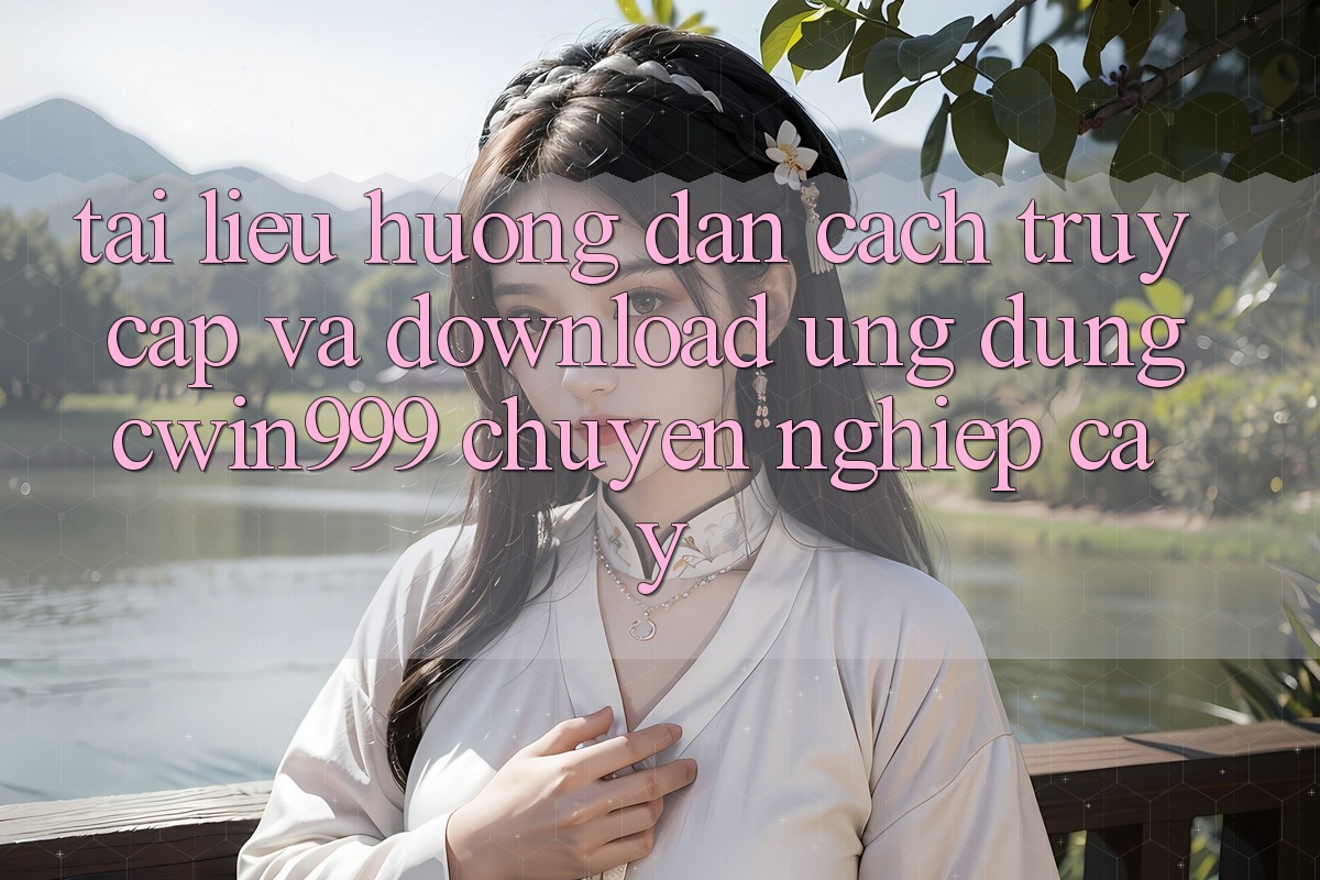 Tài liệu hướng dẫn Cách Truy Cập Và Download Ứng Dụng Cwin999 Chuyên nghiệp cậy