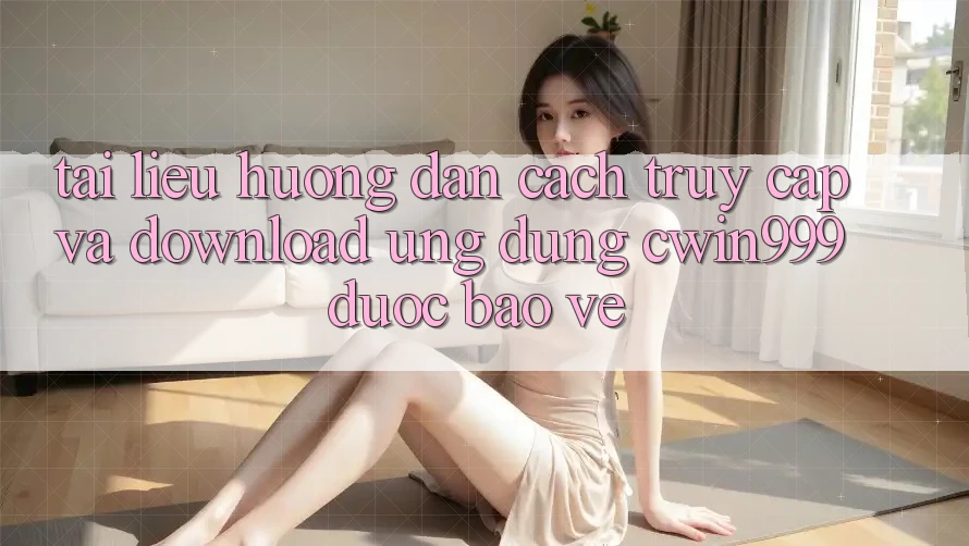 Tài liệu hướng dẫn Cách Truy Cập Và Download Ứng Dụng Cwin999 Được bảo vệ