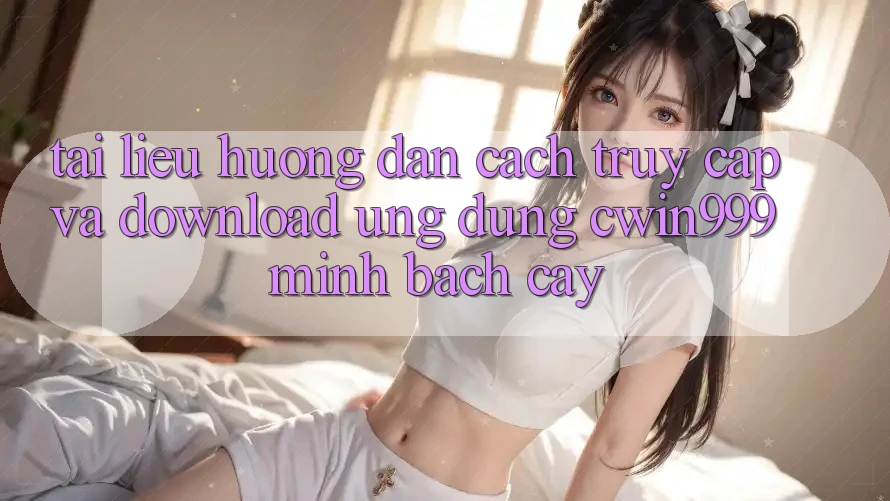 Tài liệu hướng dẫn Cách Truy Cập Và Download Ứng Dụng Cwin999 Minh bạch cậy
