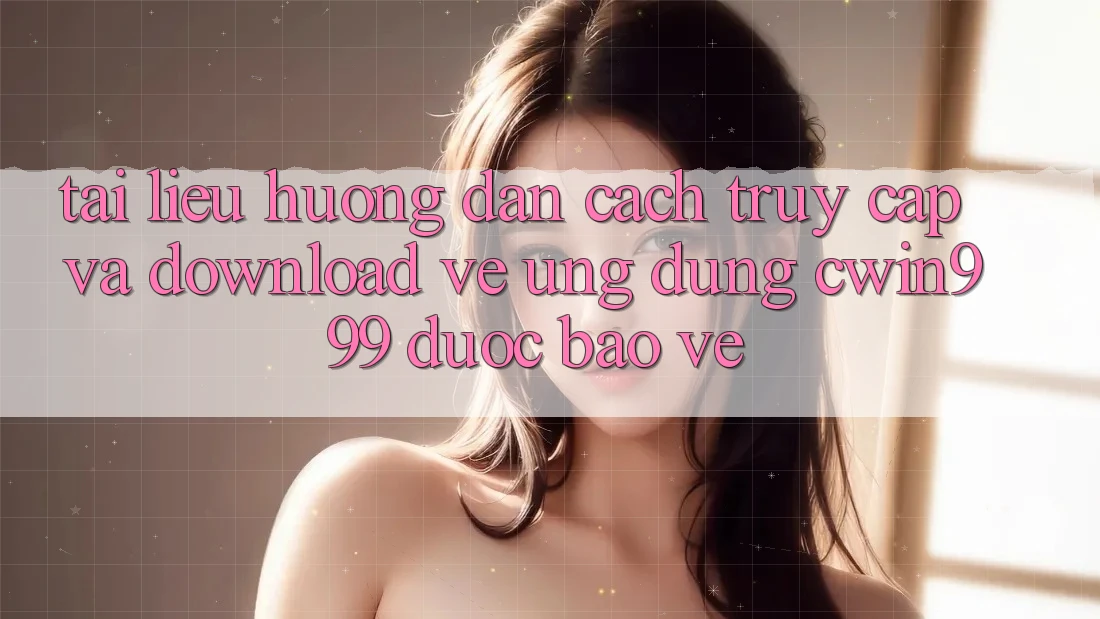 Tài liệu hướng dẫn Cách Truy Cập Và Download về Ứng Dụng Cwin999 Được bảo vệ