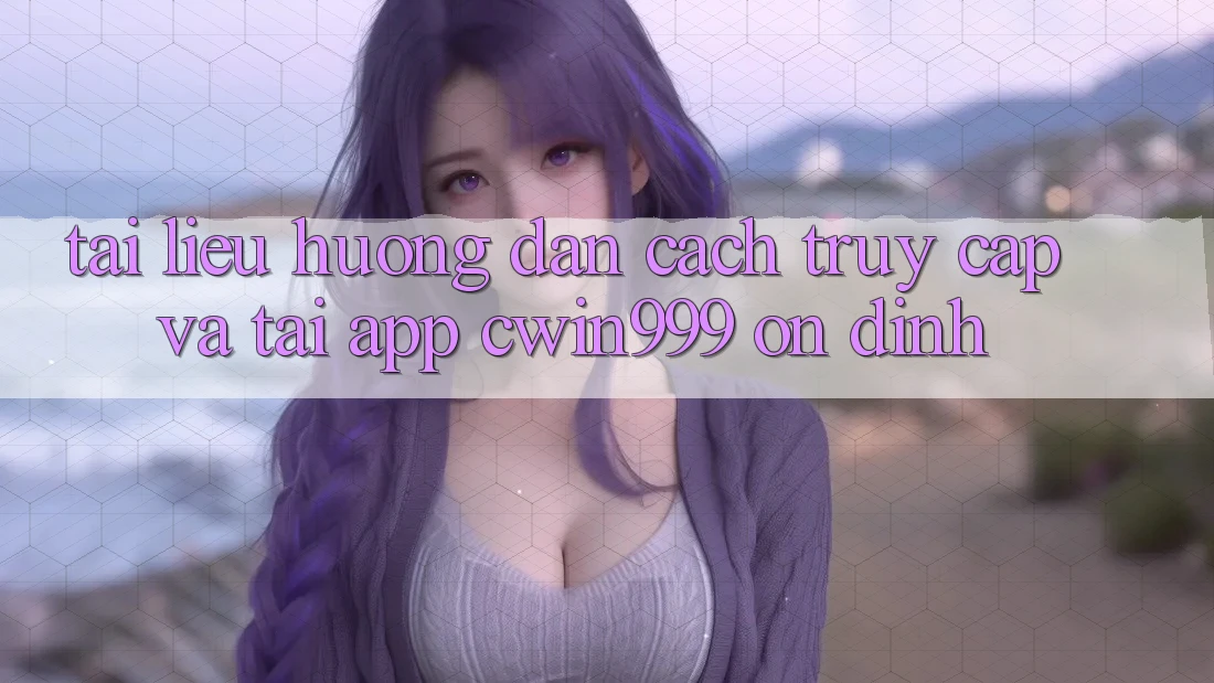 Tài liệu hướng dẫn Cách Truy Cập Và Tải App Cwin999 Ổn định