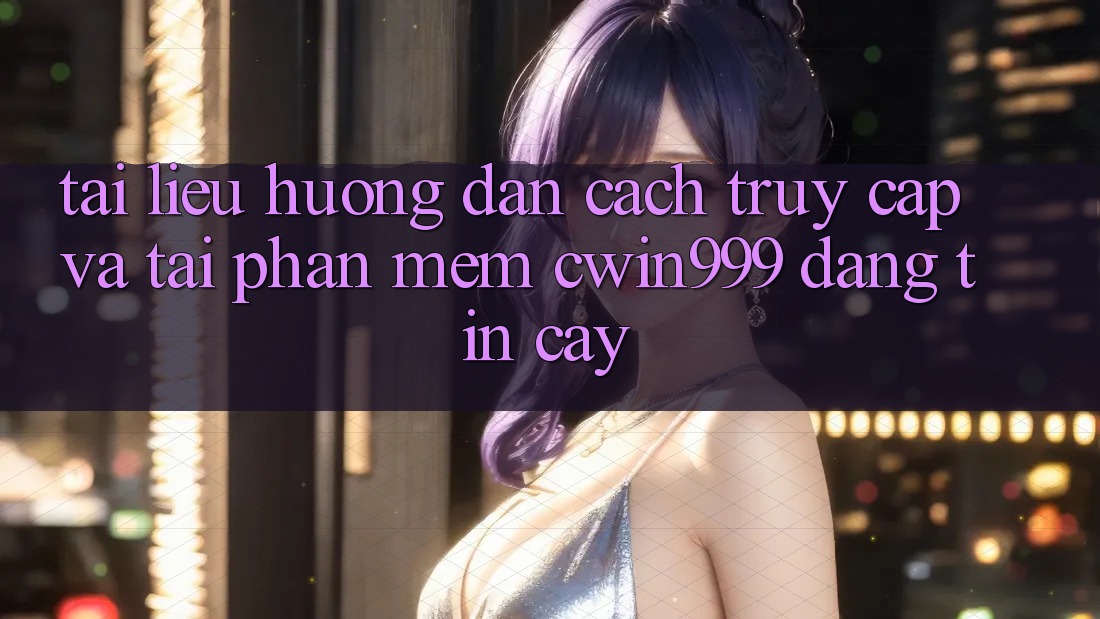 Tài liệu hướng dẫn Cách Truy Cập Và Tải Phần mềm Cwin999 Đáng tin cậy