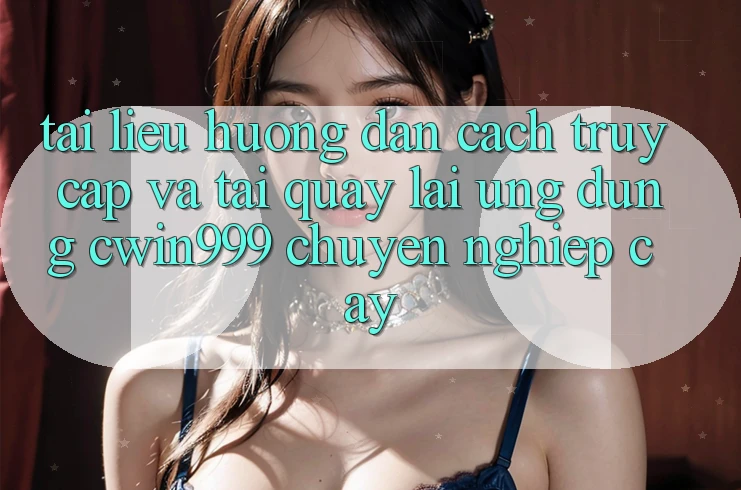 Tài liệu hướng dẫn Cách Truy Cập Và Tải quay lại Ứng Dụng Cwin999 Chuyên nghiệp cậy