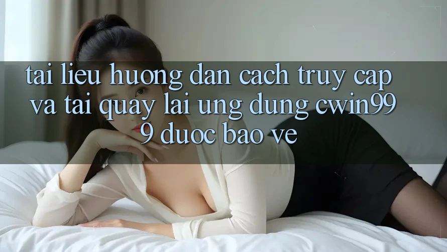 Tài liệu hướng dẫn Cách Truy Cập Và Tải quay lại Ứng Dụng Cwin999 Được bảo vệ