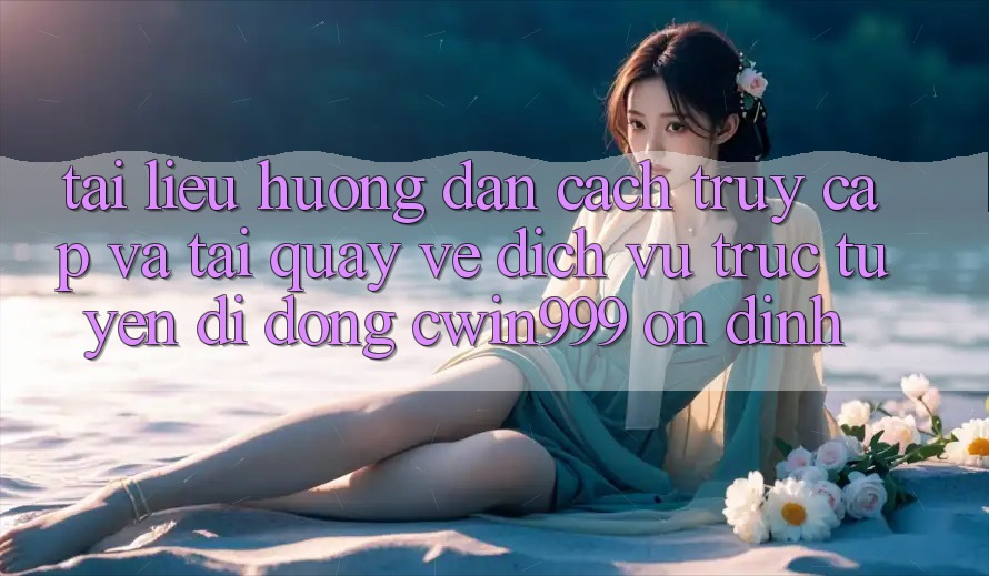 Tài liệu hướng dẫn Cách Truy Cập Và Tải quay về Dịch vụ trực tuyến di động Cwin999 Ổn định Tài liệu hướng dẫn Cách Truy Cập Và Tải quay về Dịch vụ trực tuyến di động Cwin999 Ổn định