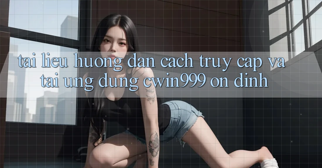 Tài liệu hướng dẫn Cách Truy Cập Và Tải Ứng Dụng Cwin999 Ổn định