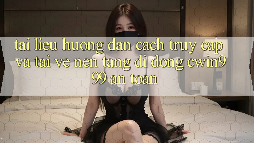 Tài liệu hướng dẫn Cách Truy Cập Và Tải về Nền tảng di động Cwin999 An Toàn
