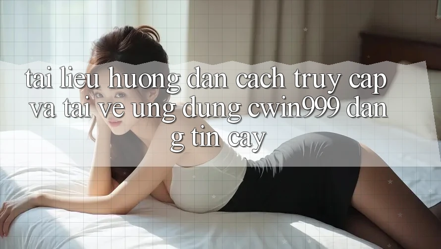 Tài liệu hướng dẫn Cách Truy Cập Và Tải về Ứng Dụng Cwin999 Đáng tin cậy