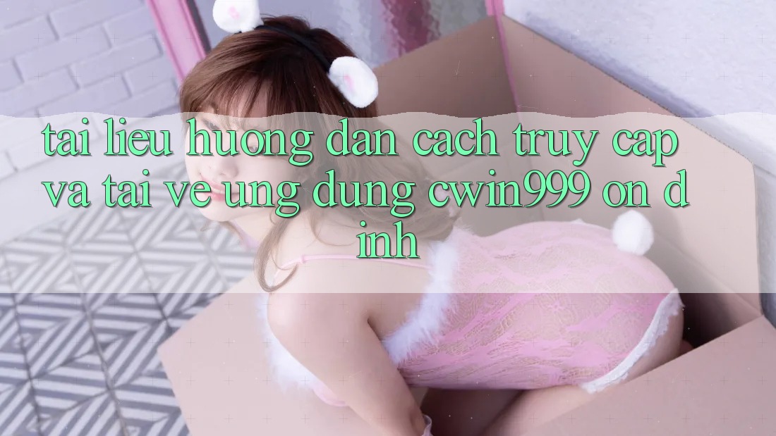 Tài liệu hướng dẫn Cách Truy Cập Và Tải về Ứng Dụng Cwin999 Ổn định