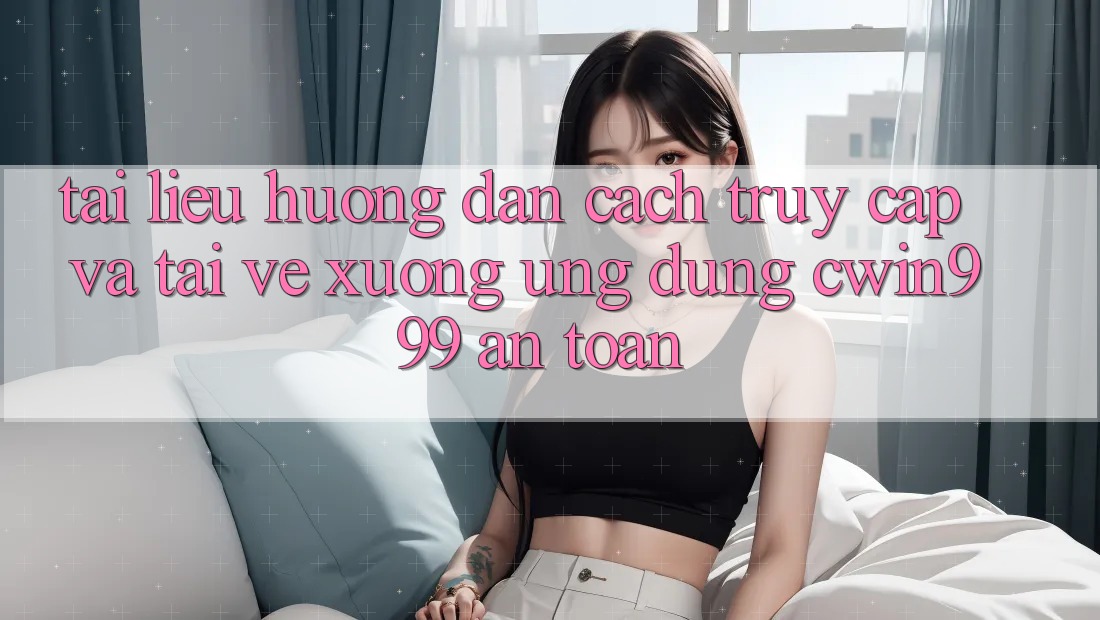 Tài liệu hướng dẫn Cách Truy Cập Và Tải về xuống Ứng Dụng Cwin999 An Toàn