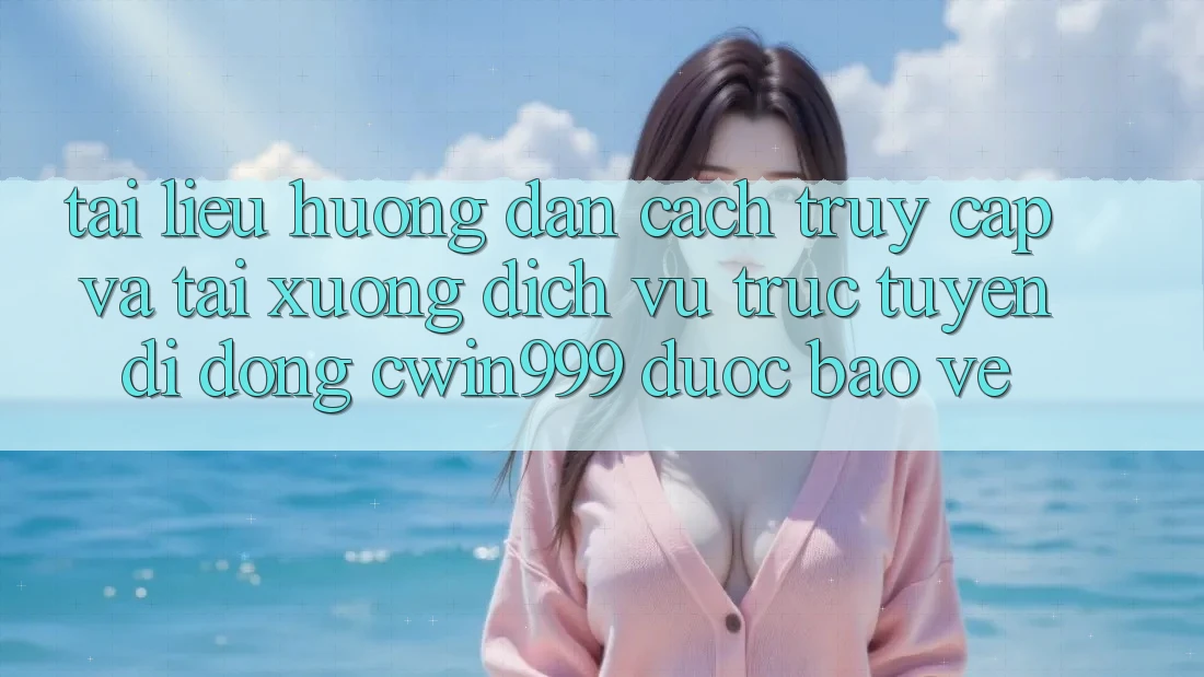 Tài liệu hướng dẫn Cách Truy Cập Và Tải xuống Dịch vụ trực tuyến di động Cwin999 Được bảo vệ