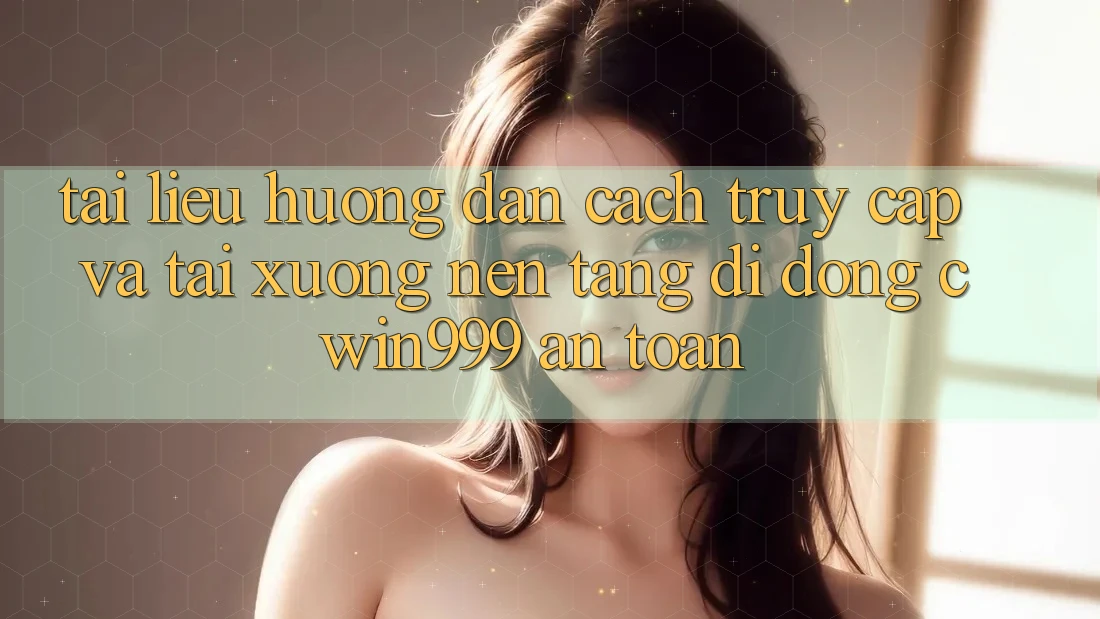 Tài liệu hướng dẫn Cách Truy Cập Và Tải xuống Nền tảng di động Cwin999 An Toàn