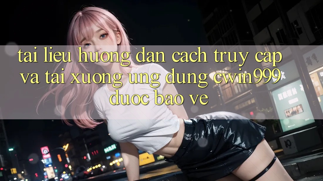 Tài liệu hướng dẫn Cách Truy Cập Và Tải xuống Ứng Dụng Cwin999 Được bảo vệ