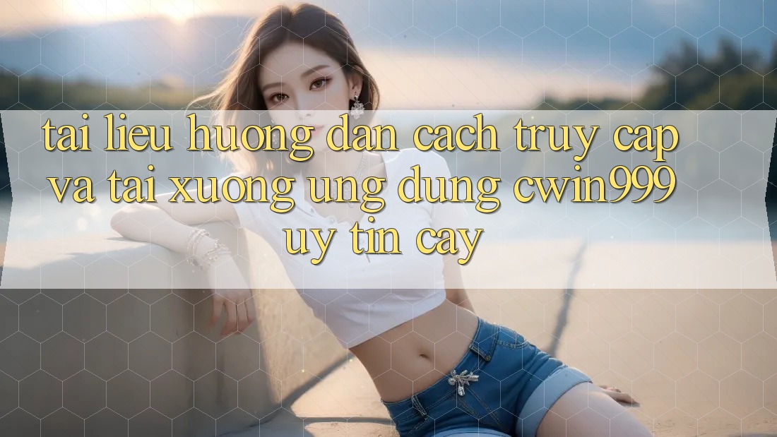 Tài liệu hướng dẫn Cách Truy Cập Và Tải xuống Ứng Dụng Cwin999 Uy tín cậy